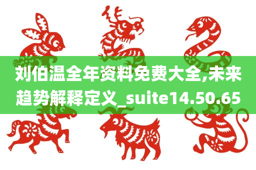 刘伯温全年资料免费大全,未来趋势解释定义_suite14.50.65