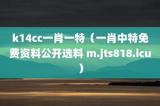 k14cc一肖一特（一肖中特免费资料公开选料 m.jts818.icu）