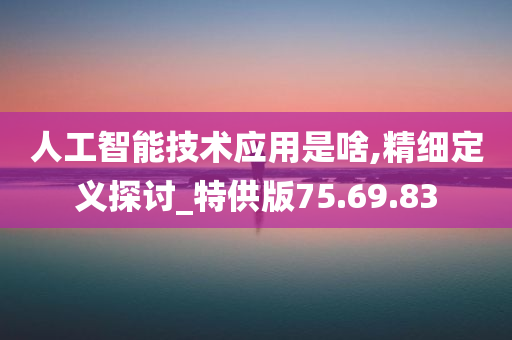 人工智能技术应用是啥,精细定义探讨_特供版75.69.83