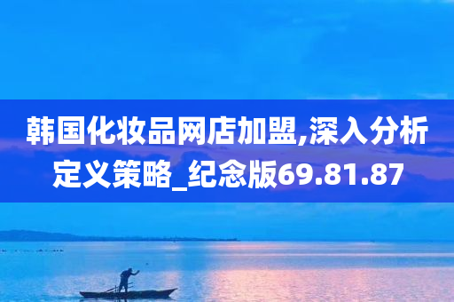 韩国化妆品网店加盟,深入分析定义策略_纪念版69.81.87