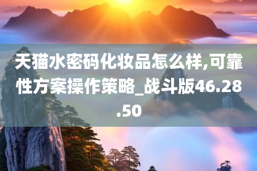 天猫水密码化妆品怎么样,可靠性方案操作策略_战斗版46.28.50