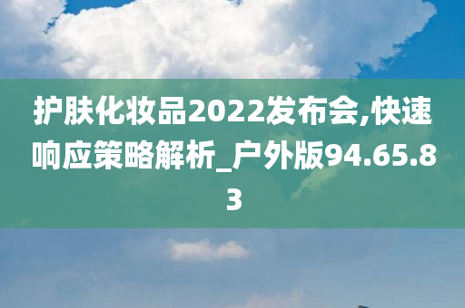 护肤化妆品2022发布会,快速响应策略解析_户外版94.65.83