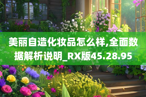 美丽自造化妆品怎么样,全面数据解析说明_RX版45.28.95