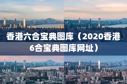 香港六合宝典图库（2020香港6合宝典图库网址）