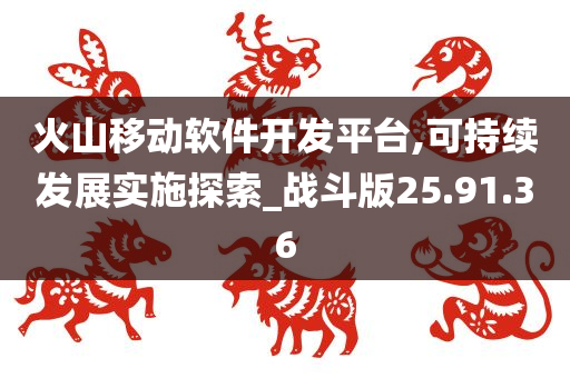 火山移动软件开发平台,可持续发展实施探索_战斗版25.91.36