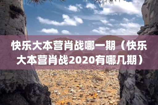 快乐大本营肖战哪一期（快乐大本营肖战2020有哪几期）