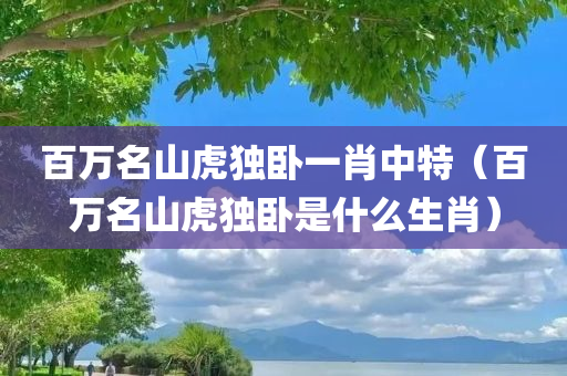 百万名山虎独卧一肖中特（百万名山虎独卧是什么生肖）