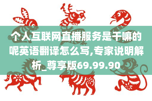 个人互联网直播服务是干嘛的呢英语翻译怎么写,专家说明解析_尊享版69.99.90