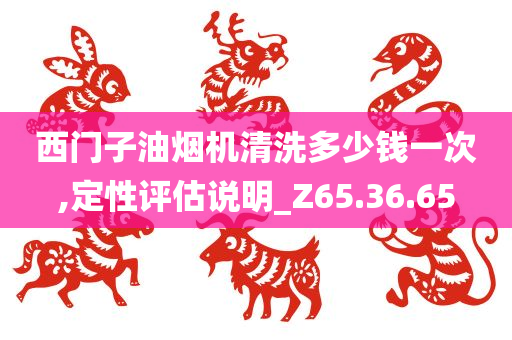 西门子油烟机清洗多少钱一次,定性评估说明_Z65.36.65