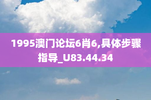 1995澳门论坛6肖6,具体步骤指导_U83.44.34