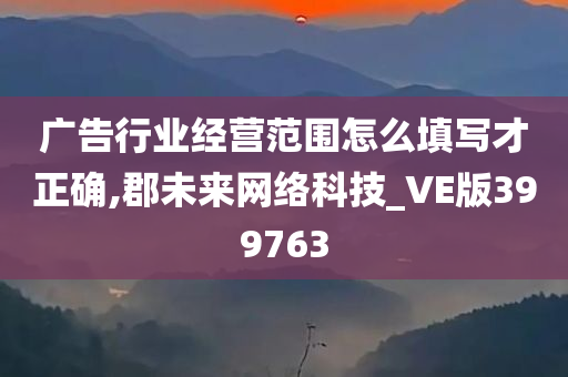 广告行业经营范围怎么填写才正确,郡未来网络科技_VE版399763