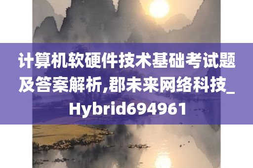 计算机软硬件技术基础考试题及答案解析,郡未来网络科技_Hybrid694961