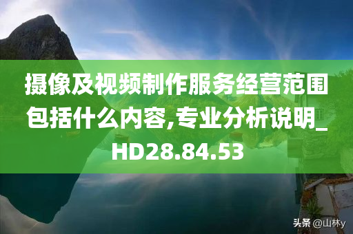 摄像及视频制作服务经营范围包括什么内容,专业分析说明_HD28.84.53