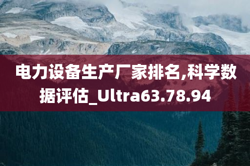 电力设备生产厂家排名,科学数据评估_Ultra63.78.94