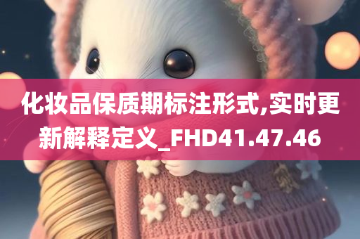 化妆品保质期标注形式,实时更新解释定义_FHD41.47.46