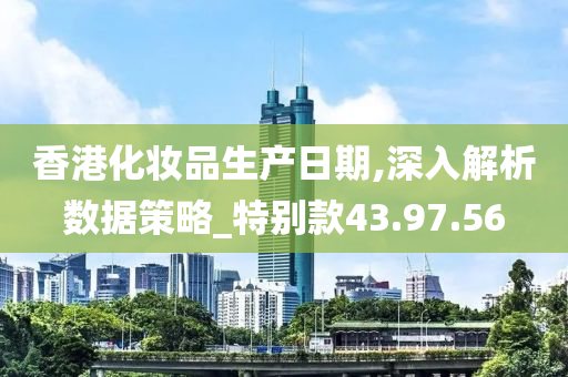 香港化妆品生产日期,深入解析数据策略_特别款43.97.56