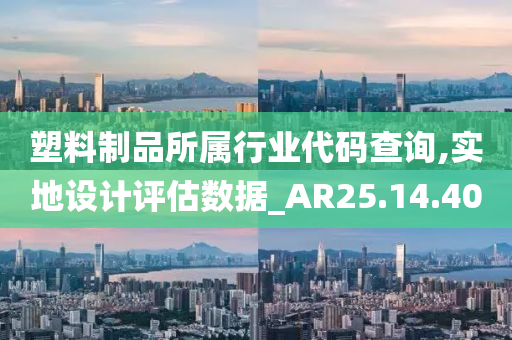 塑料制品所属行业代码查询,实地设计评估数据_AR25.14.40