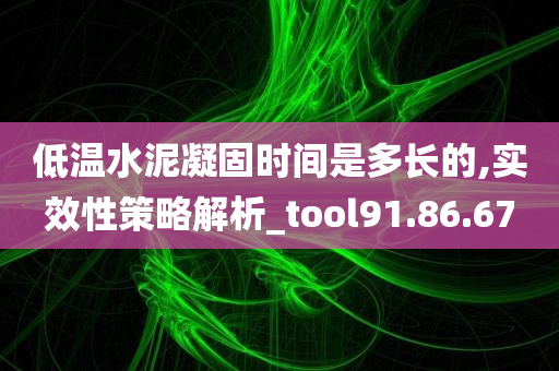 低温水泥凝固时间是多长的,实效性策略解析_tool91.86.67