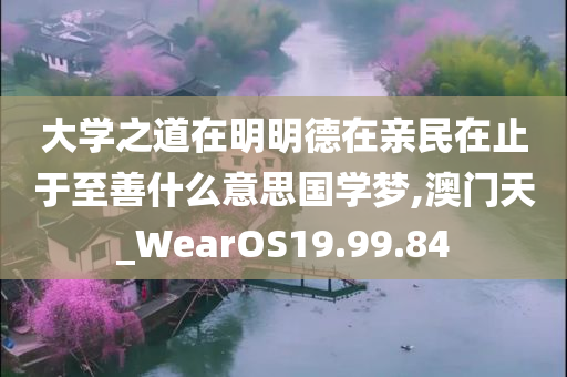 大学之道在明明德在亲民在止于至善什么意思国学梦,澳门天_WearOS19.99.84