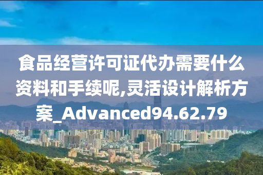 食品经营许可证代办需要什么资料和手续呢,灵活设计解析方案_Advanced94.62.79