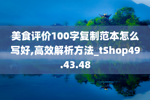 美食评价100字复制范本怎么写好,高效解析方法_tShop49.43.48