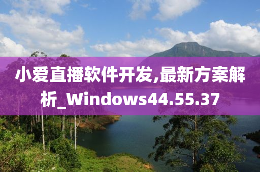 小爱直播软件开发,最新方案解析_Windows44.55.37