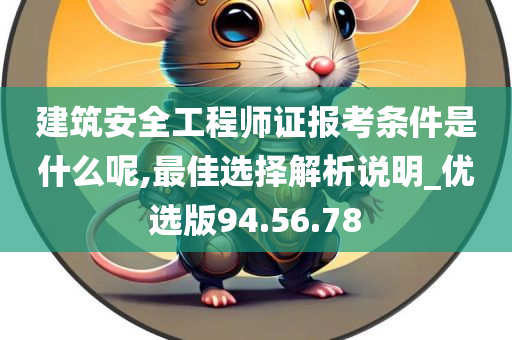 建筑安全工程师证报考条件是什么呢,最佳选择解析说明_优选版94.56.78