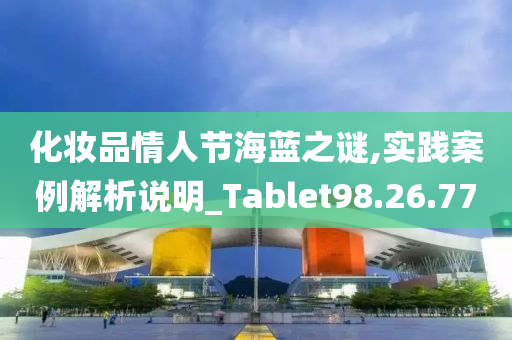 化妆品情人节海蓝之谜,实践案例解析说明_Tablet98.26.77