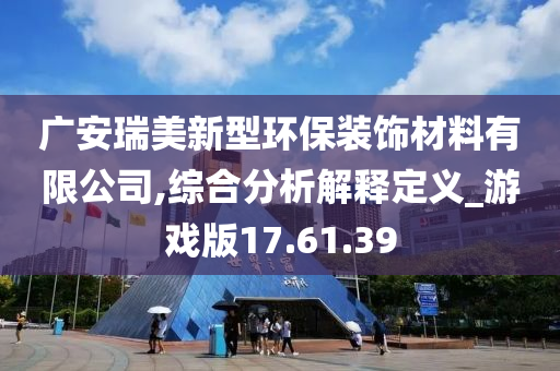 广安瑞美新型环保装饰材料有限公司,综合分析解释定义_游戏版17.61.39