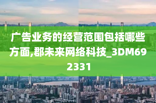 广告业务的经营范围包括哪些方面,郡未来网络科技_3DM692331