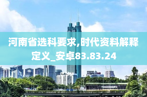 河南省选科要求,时代资料解释定义_安卓83.83.24