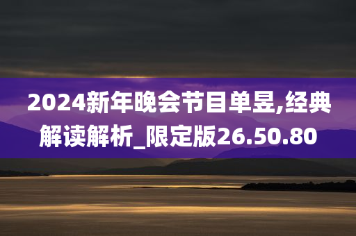 2024新年晚会节目单昱,经典解读解析_限定版26.50.80