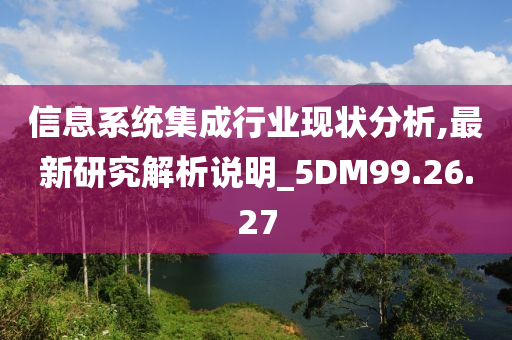 信息系统集成行业现状分析,最新研究解析说明_5DM99.26.27