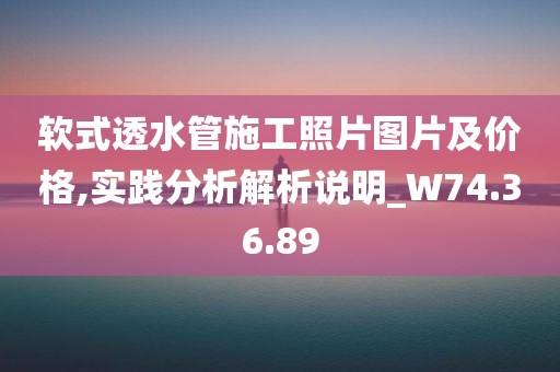 软式透水管施工照片图片及价格,实践分析解析说明_W74.36.89