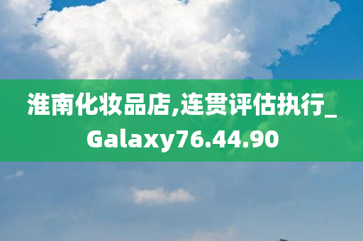 淮南化妆品店,连贯评估执行_Galaxy76.44.90