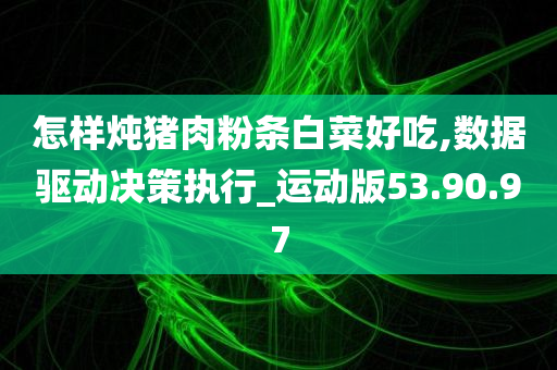 怎样炖猪肉粉条白菜好吃,数据驱动决策执行_运动版53.90.97