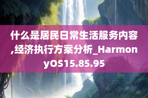 什么是居民日常生活服务内容,经济执行方案分析_HarmonyOS15.85.95