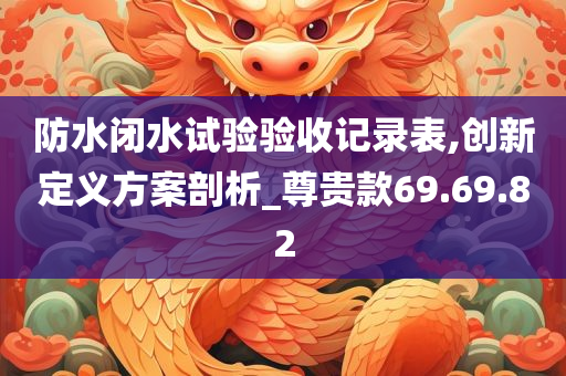 防水闭水试验验收记录表,创新定义方案剖析_尊贵款69.69.82