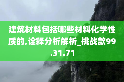 建筑材料包括哪些材料化学性质的,诠释分析解析_挑战款99.31.71