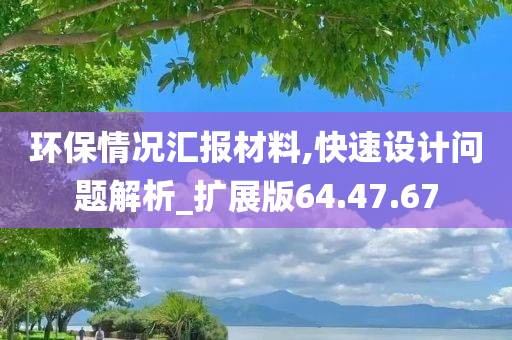 环保情况汇报材料,快速设计问题解析_扩展版64.47.67