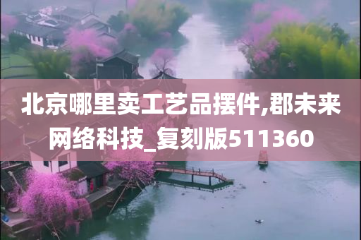 北京哪里卖工艺品摆件,郡未来网络科技_复刻版511360