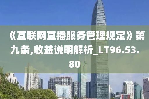 《互联网直播服务管理规定》第九条,收益说明解析_LT96.53.80