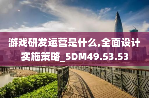 游戏研发运营是什么,全面设计实施策略_5DM49.53.53