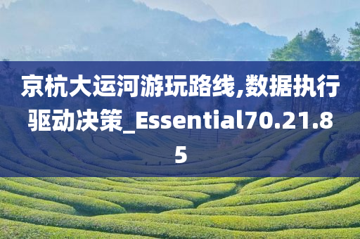 京杭大运河游玩路线,数据执行驱动决策_Essential70.21.85