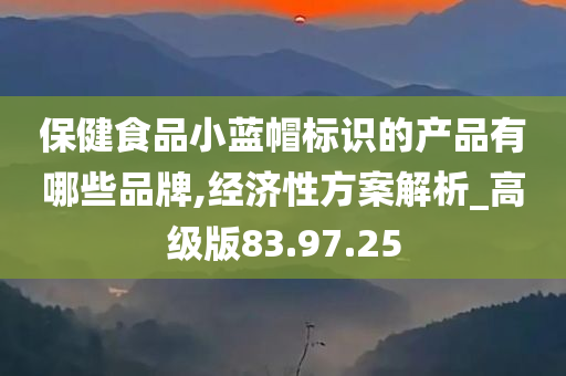 保健食品小蓝帽标识的产品有哪些品牌,经济性方案解析_高级版83.97.25