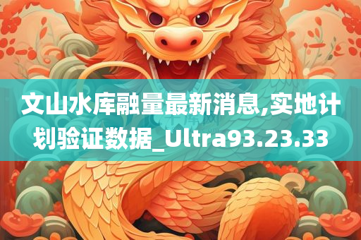 文山水库融量最新消息,实地计划验证数据_Ultra93.23.33