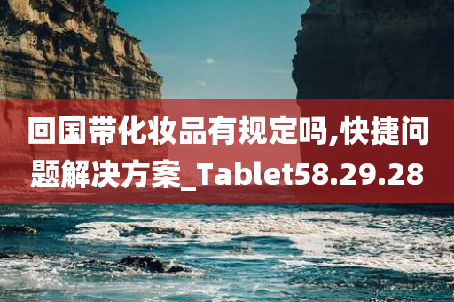 回国带化妆品有规定吗,快捷问题解决方案_Tablet58.29.28