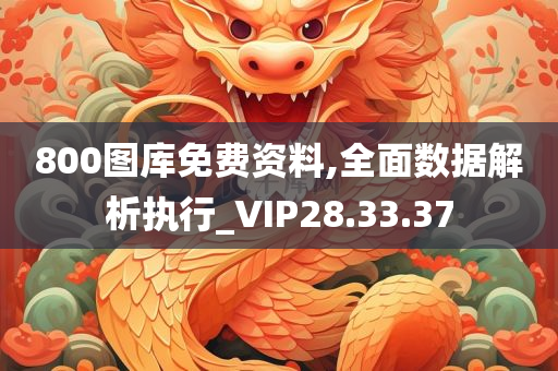 800图库免费资料,全面数据解析执行_VIP28.33.37