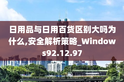 日用品与日用百货区别大吗为什么,安全解析策略_Windows92.12.97