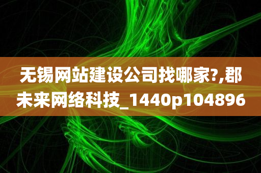 无锡网站建设公司找哪家?,郡未来网络科技_1440p104896